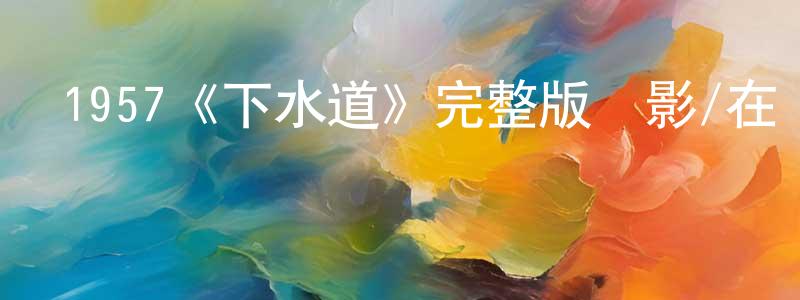 蔡美丹的動漫綜藝大全,1957《下水道》完整版電影/在線觀看/百度云-美劇天堂